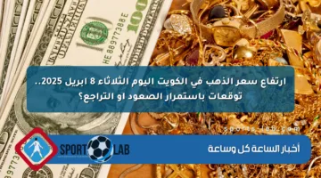 ارتفاع سعر الذهب في الكويت اليوم الثلاثاء 8 أبريل 2025.. توقعات باستمرار الصعود أو التراجع؟